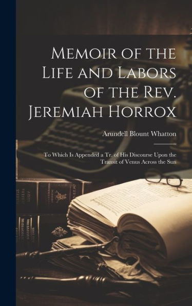 Memoir Of The Life And Labors Of The Rev. Jeremiah Horrox: To Which Is Appended A Tr. Of His Discourse Upon The Transit Of Venus Across The Sun - 9781020305153