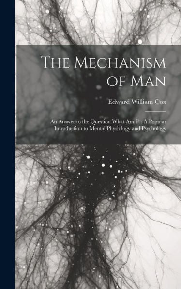 The Mechanism Of Man: An Answer To The Question What Am I?: A Popular Introduction To Mental Physiology And Psychology - 9781020306006