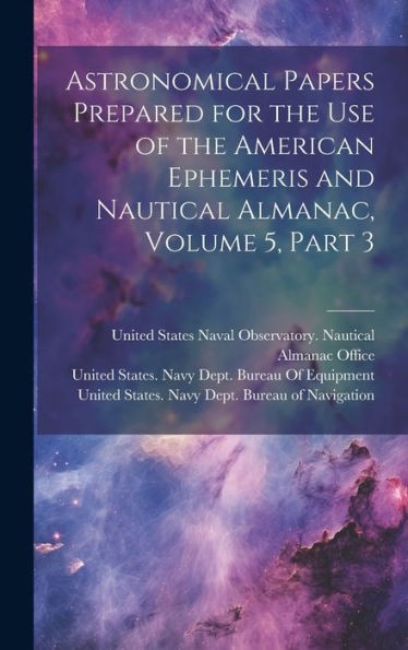 Astronomical Papers Prepared For The Use Of The American Ephemeris And Nautical Almanac, Volume 5, Part 3 - 9781020306167