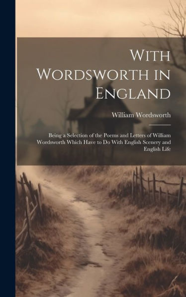 With Wordsworth In England: Being A Selection Of The Poems And Letters Of William Wordsworth Which Have To Do With English Scenery And English Life - 9781020306518