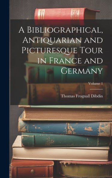 A Bibliographical, Antiquarian And Picturesque Tour In France And Germany; Volume 1 - 9781020308222