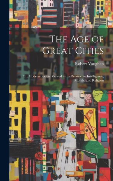 The Age Of Great Cities: Or, Modern Society Viewed In Its Relation To Intelligence, Morals, And Religion - 9781020308291