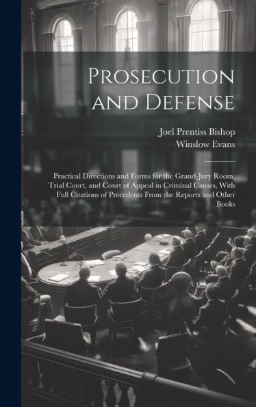 Prosecution And Defense: Practical Directions And Forms For The Grand-Jury Room, Trial Court, And Court Of Appeal In Criminal Causes, With Full Citations Of Precedents From The Reports And Other Books - 9781020308420