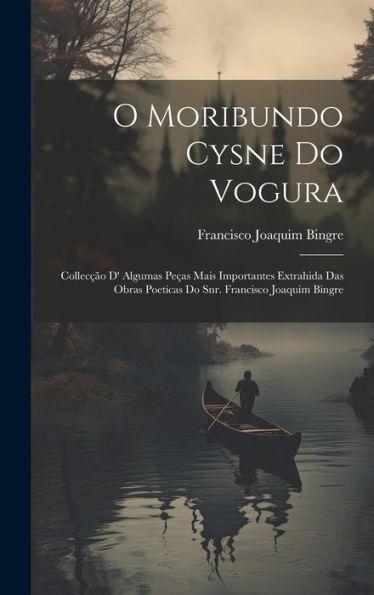 O Moribundo Cysne Do Vogura: Collecção D' Algumas Peças Mais Importantes Extrahida Das Obras Poeticas Do Snr. Francisco Joaquim Bingre (Portuguese Edition) - 9781020309090