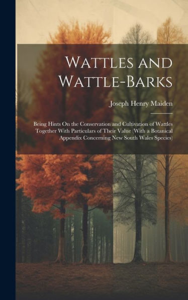 Wattles And Wattle-Barks: Being Hints On The Conservation And Cultivation Of Wattles Together With Particulars Of Their Value (With A Botanical Appendix Concerning New South Wales Species) - 9781020309335