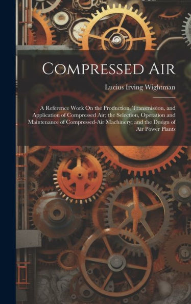 Compressed Air: A Reference Work On The Production, Transmission, And Application Of Compressed Air; The Selection, Operation And Maintenance Of ... Machinery; And The Design Of Air Power Plants - 9781020310607