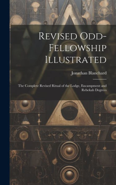 Revised Odd-Fellowship Illustrated: The Complete Revised Ritual Of The Lodge, Encampment And Rebekah Degrees - 9781020312007
