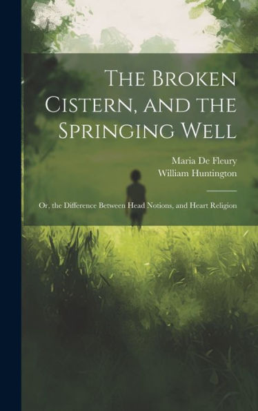 The Broken Cistern, And The Springing Well: Or, The Difference Between Head Notions, And Heart Religion - 9781020312205