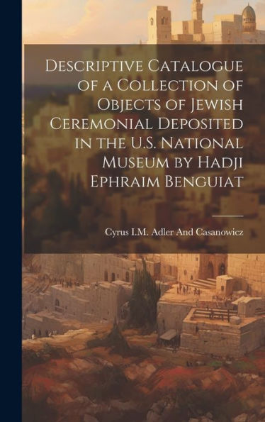 Descriptive Catalogue Of A Collection Of Objects Of Jewish Ceremonial Deposited In The U.S. National Museum By Hadji Ephraim Benguiat - 9781020312267