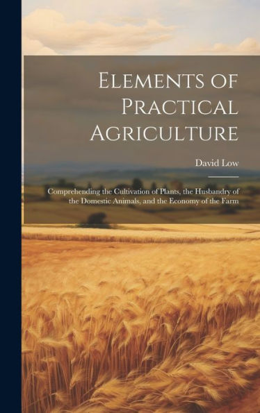 Elements Of Practical Agriculture: Comprehending The Cultivation Of Plants, The Husbandry Of The Domestic Animals, And The Economy Of The Farm - 9781020313141
