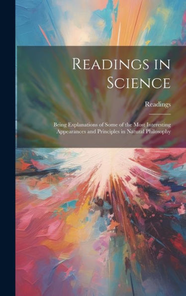 Readings In Science: Being Explanations Of Some Of The Most Interesting Appearances And Principles In Natural Philosophy - 9781020315077