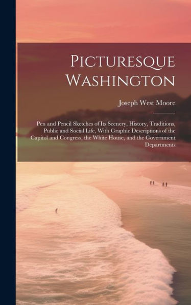 Picturesque Washington: Pen And Pencil Sketches Of Its Scenery, History, Traditions, Public And Social Life, With Graphic Descriptions Of The Capitol ... White House, And The Government Departments - 9781020315183