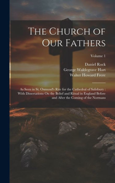 The Church Of Our Fathers: As Seen In St. Osmund's Rite For The Cathedral Of Salisbury: With Dissertations On The Belief And Ritual In England Before And After The Coming Of The Normans; Volume 1 - 9781020315473