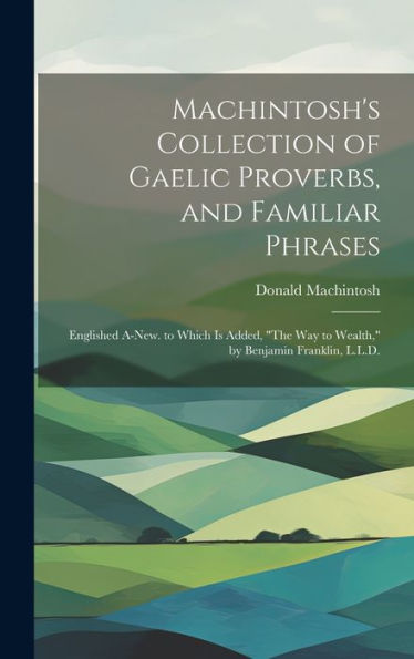 Machintosh's Collection Of Gaelic Proverbs, And Familiar Phrases: Englished A-New. To Which Is Added, "The Way To Wealth," By Benjamin Franklin, L.L.D. (Scots Gaelic Edition) - 9781020315688