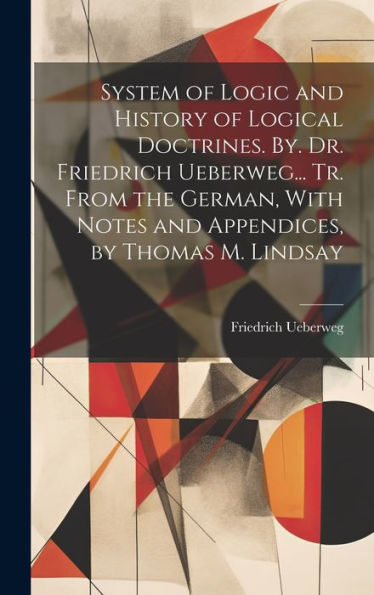 System Of Logic And History Of Logical Doctrines. By. Dr. Friedrich Ueberweg... Tr. From The German, With Notes And Appendices, By Thomas M. Lindsay - 9781020316012