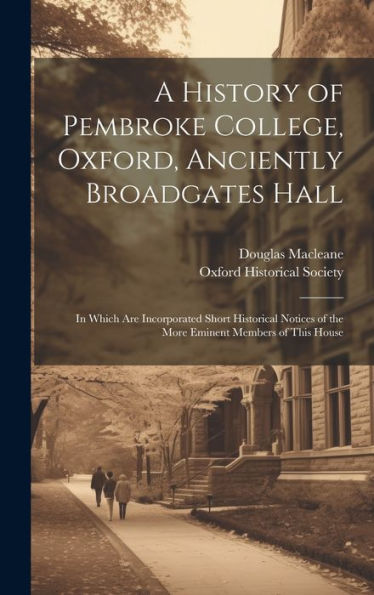 A History Of Pembroke College, Oxford, Anciently Broadgates Hall: In Which Are Incorporated Short Historical Notices Of The More Eminent Members Of This House - 9781020316623
