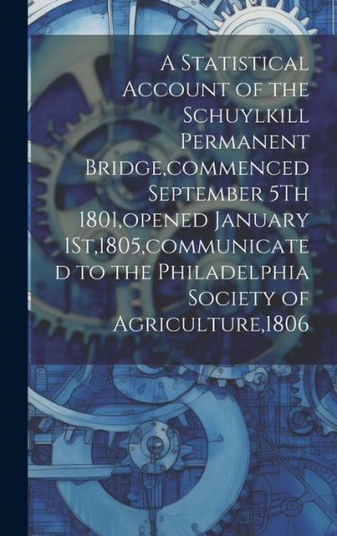 A Statistical Account Of The Schuylkill Permanent Bridge, Commenced September 5Th 1801, Opened January 1St,1805, Communicated To The Philadelphia Society Of Agriculture,1806 - 9781020317088