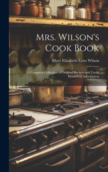 Mrs. Wilson's Cook Book: A Complete Collection Of Original Recipes And Useful Household Information - 9781020317231