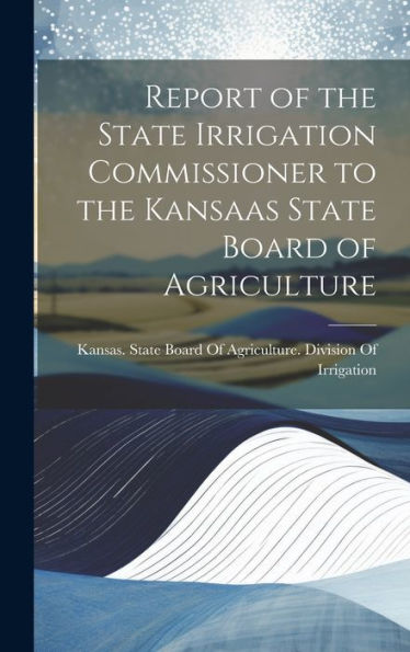 Report Of The State Irrigation Commissioner To The Kansaas State Board Of Agriculture - 9781020317330