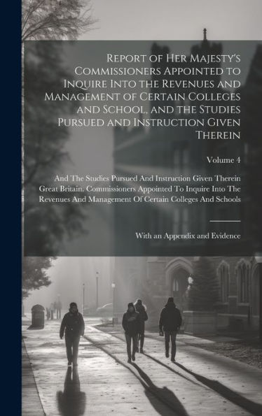 Report Of Her Majesty's Commissioners Appointed To Inquire Into The Revenues And Management Of Certain Colleges And School, And The Studies Pursued ... With An Appendix And Evidence; Volume 4 - 9781020317965