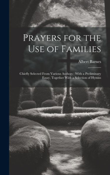 Prayers For The Use Of Families: Chiefly Selected From Various Authors: With A Preliminary Essay, Together With A Selection Of Hymns - 9781020318450