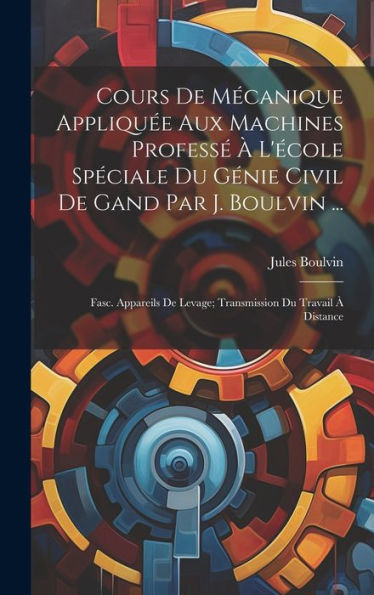 Cours De Mécanique Appliquée Aux Machines Professé À L'École Spéciale Du Génie Civil De Gand Par J. Boulvin ...: Fasc. Appareils De Levage; Transmission Du Travail À Distance (French Edition) - 9781020319518