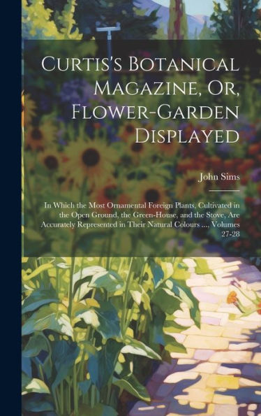 Curtis's Botanical Magazine, Or, Flower-Garden Displayed: In Which The Most Ornamental Foreign Plants, Cultivated In The Open Ground, The Green-House, ... In Their Natural Colours ..., Volumes 27-28 - 9781020319822