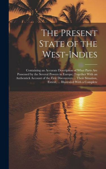 The Present State Of The West-Indies: Containing An Accurate Description Of What Parts Are Possessed By The Several Powers In Europe; Together With An ... Extent, ... Illustrated With A Complete - 9781020320309