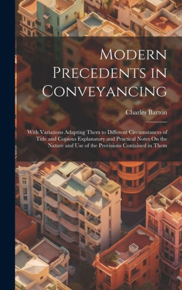 Modern Precedents In Conveyancing: With Variations Adapting Them To Different Circumstances Of Title And Copious Explanatory And Practical Notes On ... And Use Of The Provisions Contained In Them - 9781020321313