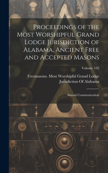 Proceedings Of The Most Worshipful Grand Lodge Jurisdiction Of Alabama, Ancient Free And Accepted Masons: Annual Communication; Volume 102 - 9781020321832