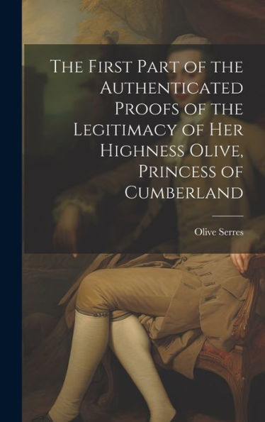 The First Part Of The Authenticated Proofs Of The Legitimacy Of Her Highness Olive, Princess Of Cumberland - 9781020322266