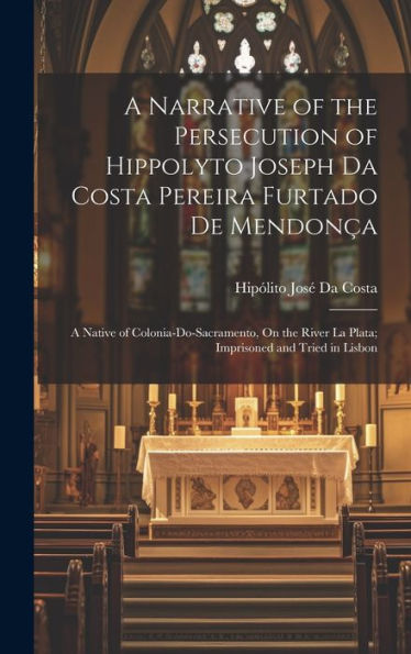 A Narrative Of The Persecution Of Hippolyto Joseph Da Costa Pereira Furtado De Mendonça: A Native Of Colonia-Do-Sacramento, On The River La Plata; Imprisoned And Tried In Lisbon (Portuguese Edition) - 9781020322396