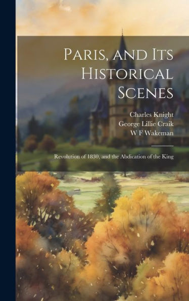 Paris, And Its Historical Scenes: Revolution Of 1830, And The Abdication Of The King - 9781020322631