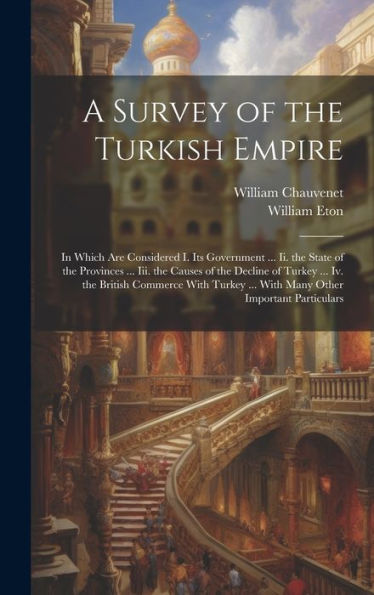A Survey Of The Turkish Empire: In Which Are Considered I. Its Government ... Ii. The State Of The Provinces ... Iii. The Causes Of The Decline Of ... ... With Many Other Important Particulars - 9781020323096