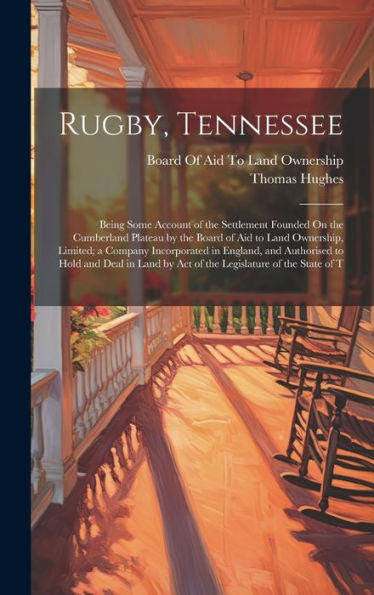 Rugby, Tennessee: Being Some Account Of The Settlement Founded On The Cumberland Plateau By The Board Of Aid To Land Ownership, Limited; A Company ... By Act Of The Legislature Of The State Of T - 9781020324468