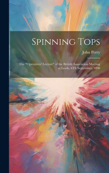 Spinning Tops: The "Operatives' Lecture" Of The British Association Meeting At Leeds, 6Th September, 1890 - 9781020325403