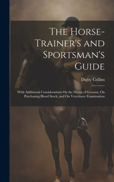 The Horse-Trainer's And Sportsman's Guide: With Additional Considerations On The Duties Of Grooms, On Purchasing Blood Stock, And On Veterinary Examination - 9781020325786