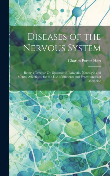 Diseases Of The Nervous System: Being A Treatise On Spasmodic, Paralytic, Neuralgic And Mental Affections. For The Use Of Students And Practitioners Of Medicine