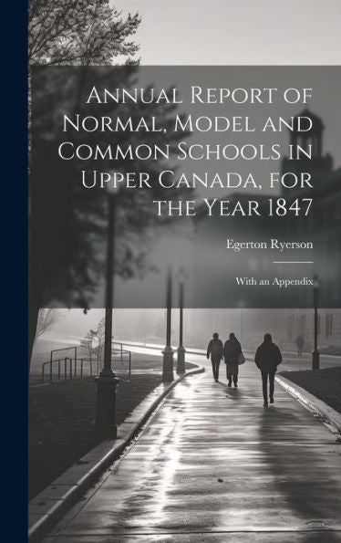 Annual Report Of Normal, Model And Common Schools In Upper Canada, For The Year 1847: With An Appendix