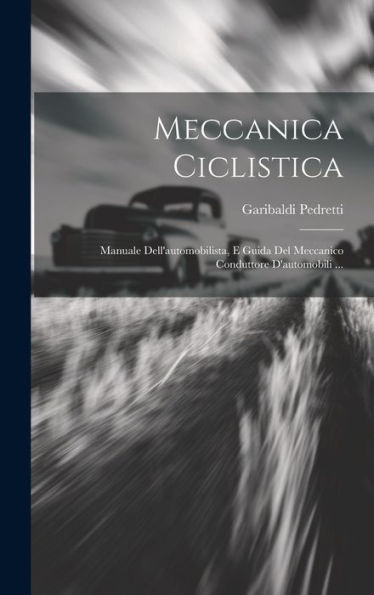 Meccanica Ciclistica: Manuale Dell'Automobilista, E Guida Del Meccanico Conduttore D'Automobili ... (Italian Edition)