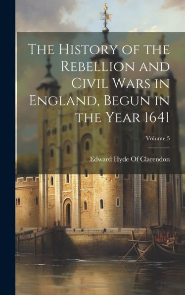 The History Of The Rebellion And Civil Wars In England, Begun In The Year 1641; Volume 5