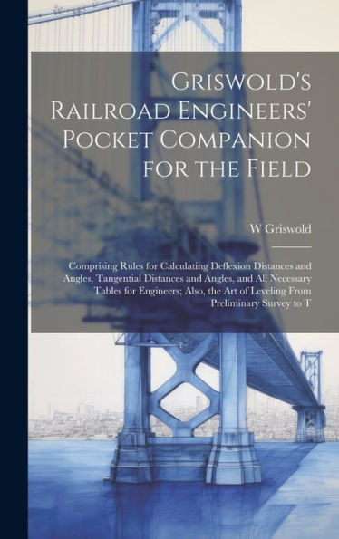 Griswold's Railroad Engineers' Pocket Companion For The Field: Comprising Rules For Calculating Deflexion Distances And Angles, Tangential Distances ... Art Of Leveling From Preliminary Survey To T