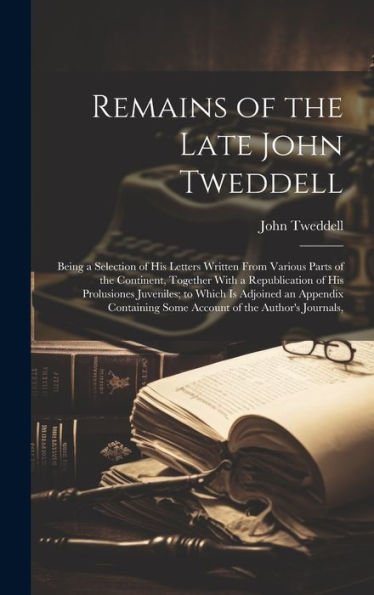 Remains Of The Late John Tweddell: Being A Selection Of His Letters Written From Various Parts Of The Continent, Together With A Republication Of His ... Some Account Of The Author's Journals,