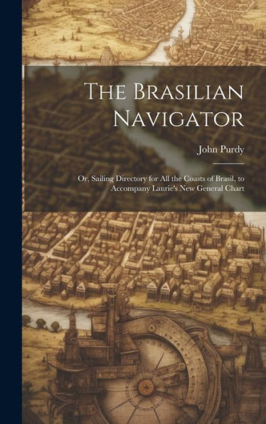 The Brasilian Navigator: Or, Sailing Directory For All The Coasts Of Brasil, To Accompany Laurie's New General Chart