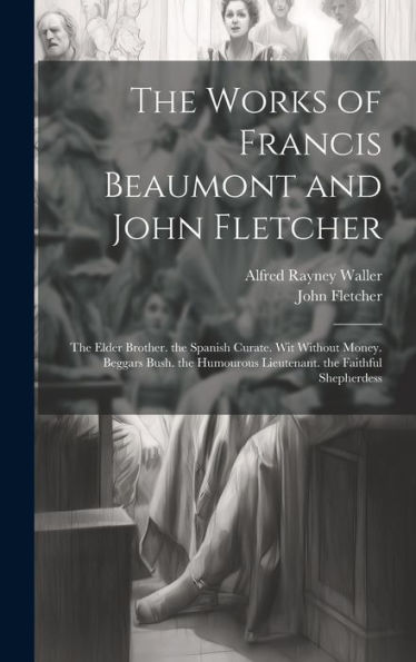 The Works Of Francis Beaumont And John Fletcher: The Elder Brother. The Spanish Curate. Wit Without Money. Beggars Bush. The Humourous Lieutenant. The Faithful Shepherdess