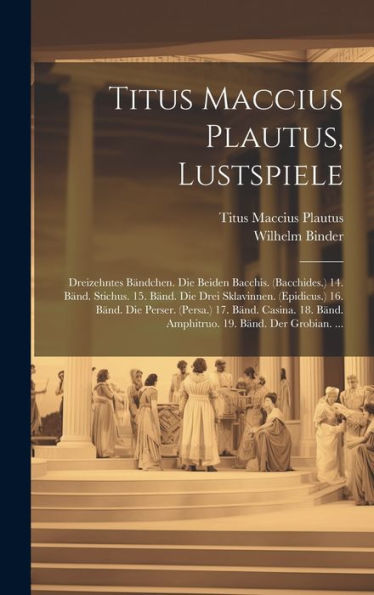 Titus Maccius Plautus, Lustspiele: Dreizehntes Bändchen. Die Beiden Bacchis. (Bacchides.) 14. Bänd. Stichus. 15. Bänd. Die Drei Sklavinnen. ... 19. Bänd. Der Grobian. ... (Latin Edition)