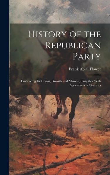 History Of The Republican Party: Embracing Its Origin, Growth And Mission, Together With Appendices Of Statistics