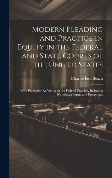 Modern Pleading And Practice In Equity In The Federal And State Courts Of The United States: With Particular Reference To The Federal Practice, Including Numerous Forms And Precedents