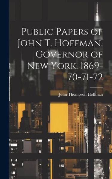 Public Papers Of John T. Hoffman, Governor Of New York. 1869-70-71-72