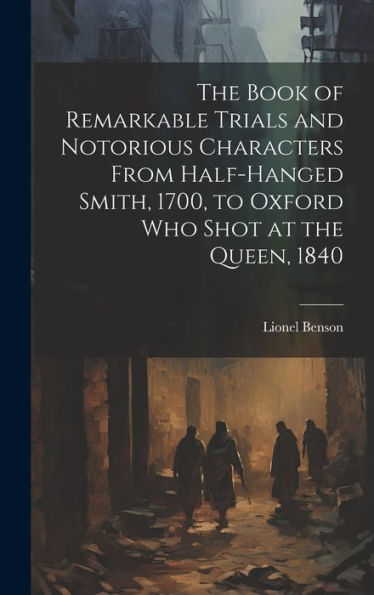 The Book Of Remarkable Trials And Notorious Characters From Half-Hanged Smith, 1700, To Oxford Who Shot At The Queen, 1840